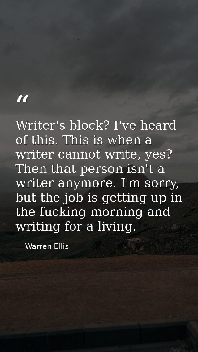 Writer's block? I've heard of this. This is when a writer cannot write, yes? Then that person isn't a writer anymore. I' — Warren Ellis