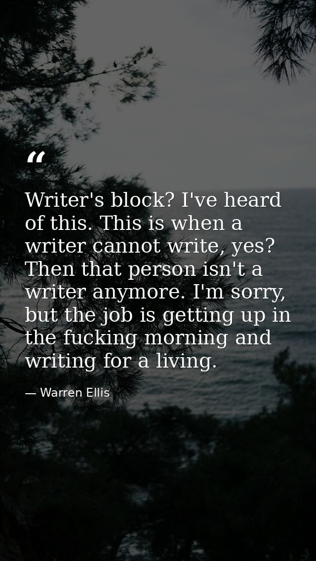 Writer's block? I've heard of this. This is when a writer cannot write, yes? Then that person isn't a writer anymore. I' — Warren Ellis