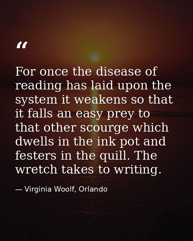 For once the disease of reading has laid upon the system it weakens so that it falls an easy prey to that other scourge  — Virginia Woolf, Orlando