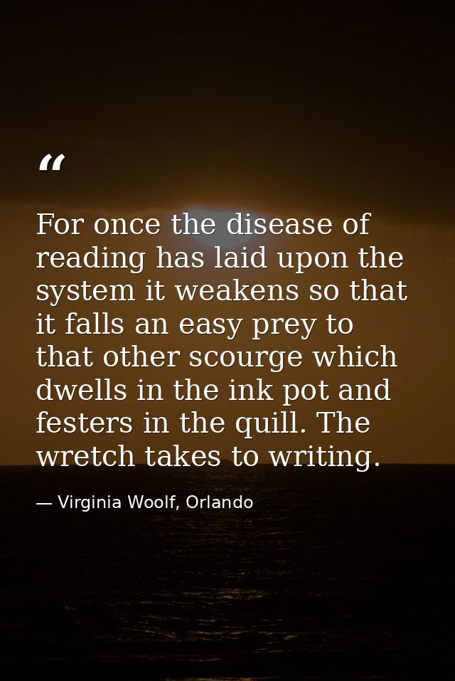 For once the disease of reading has laid upon the system it weakens so that it falls an easy prey to that other scourge  — Virginia Woolf, Orlando