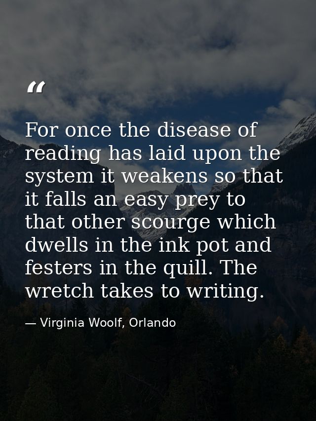 For once the disease of reading has laid upon the system it weakens so that it falls an easy prey to that other scourge  — Virginia Woolf, Orlando