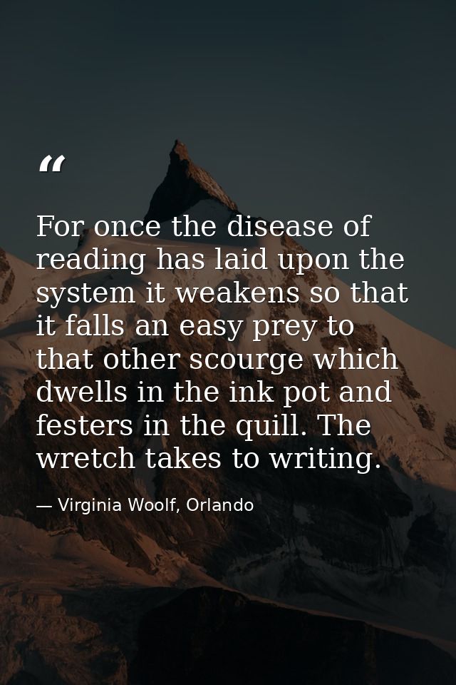For once the disease of reading has laid upon the system it weakens so that it falls an easy prey to that other scourge  — Virginia Woolf, Orlando