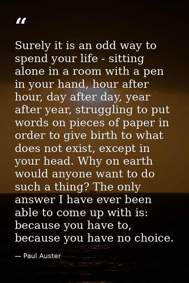 Surely it is an odd way to spend your life - sitting alone in a room with a pen in your hand, hour after hour, day after — Paul Auster