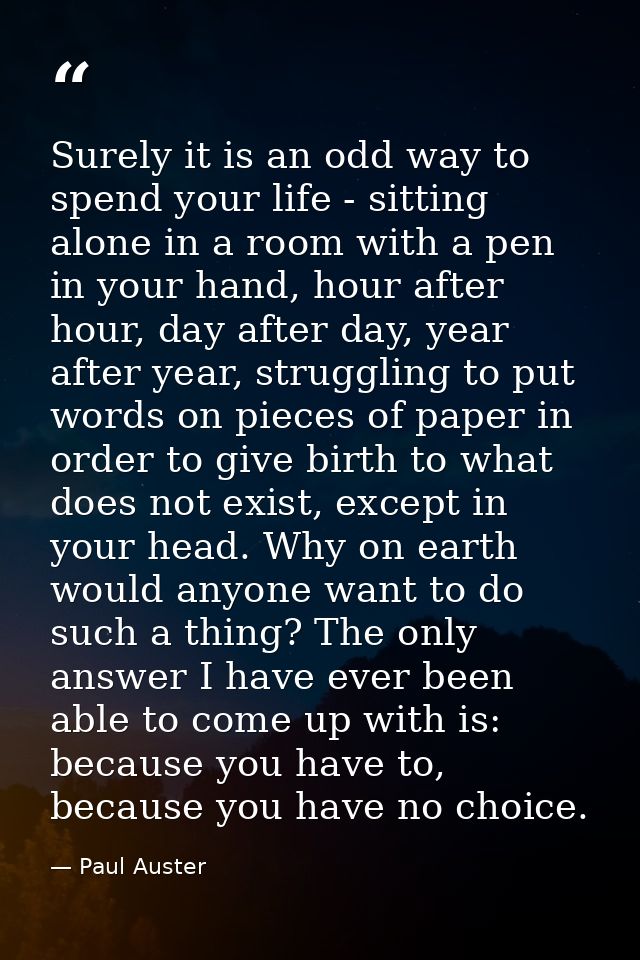 Surely it is an odd way to spend your life - sitting alone in a room with a pen in your hand, hour after hour, day after — Paul Auster