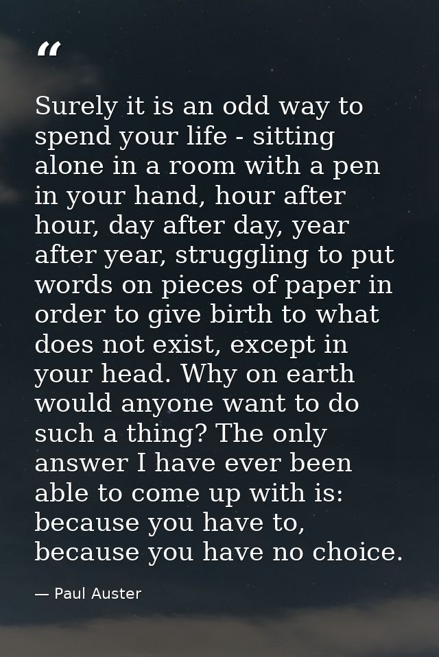 Surely it is an odd way to spend your life - sitting alone in a room with a pen in your hand, hour after hour, day after — Paul Auster