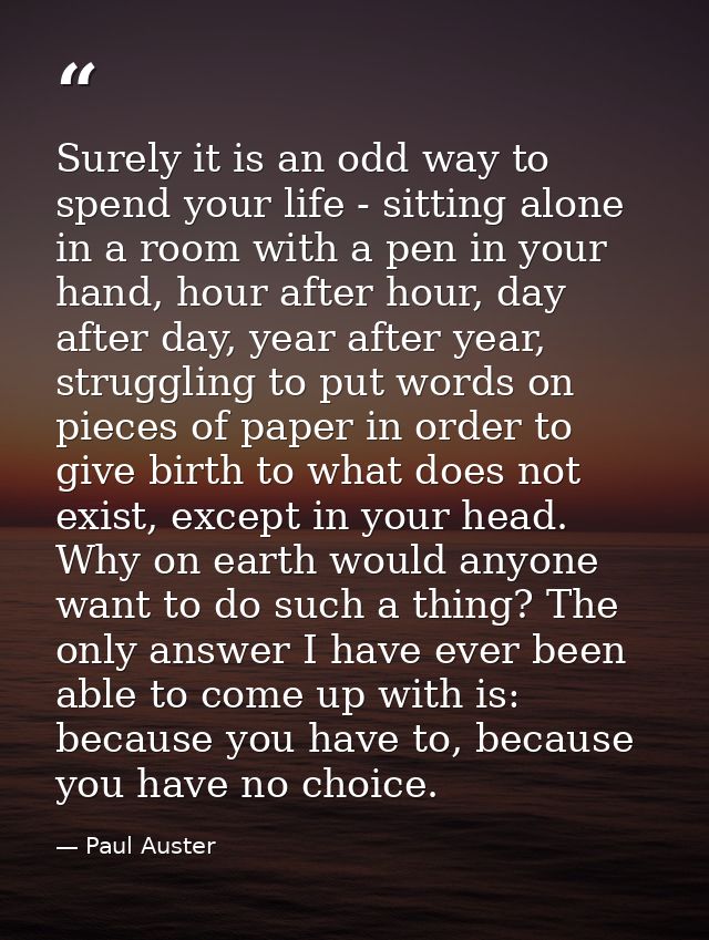 Surely it is an odd way to spend your life - sitting alone in a room with a pen in your hand, hour after hour, day after — Paul Auster