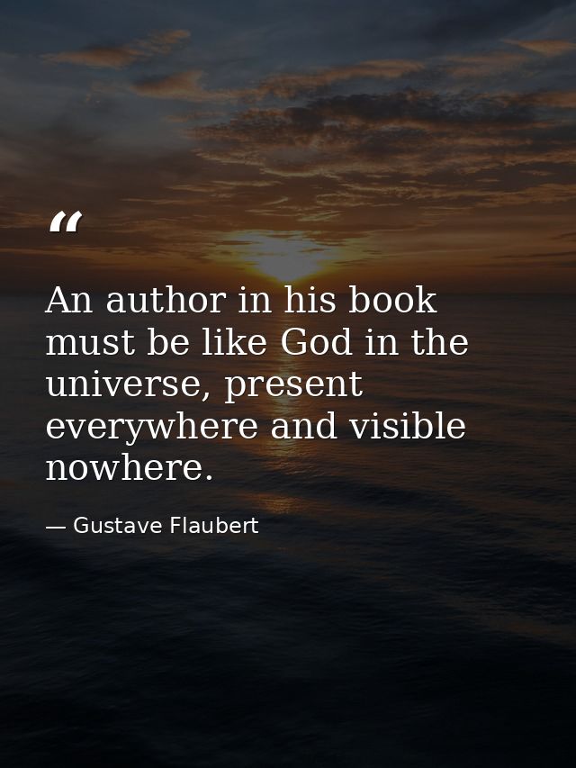 An author in his book must be like God in the universe, present everywhere and visible nowhere. — Gustave Flaubert