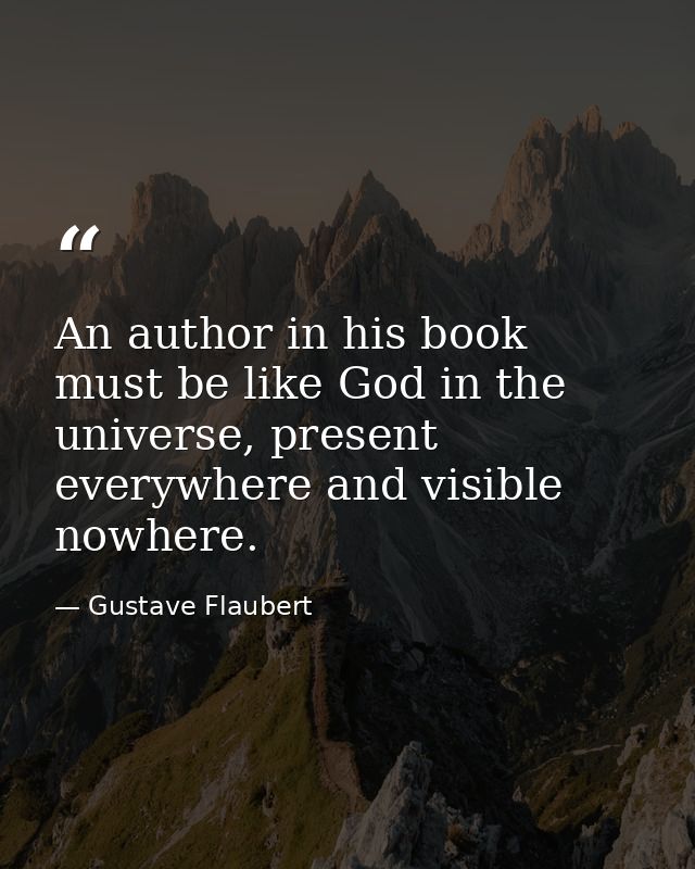 An author in his book must be like God in the universe, present everywhere and visible nowhere. — Gustave Flaubert