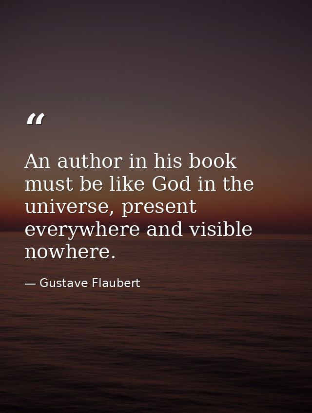 An author in his book must be like God in the universe, present everywhere and visible nowhere. — Gustave Flaubert