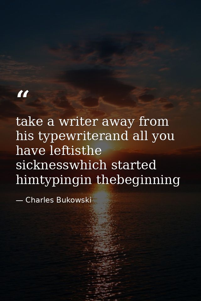 take a writer away from his typewriterand all you have leftisthe sicknesswhich started himtypingin thebeginning — Charles Bukowski