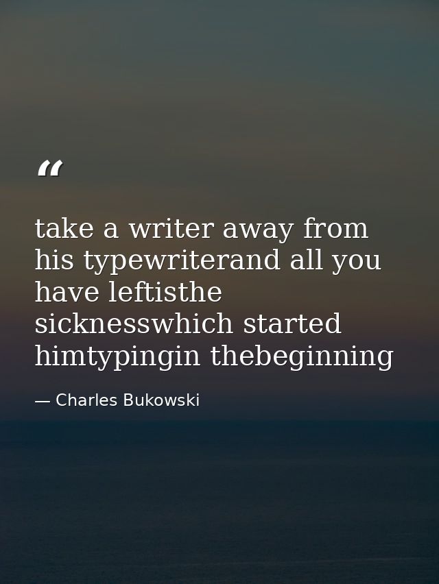 take a writer away from his typewriterand all you have leftisthe sicknesswhich started himtypingin thebeginning — Charles Bukowski