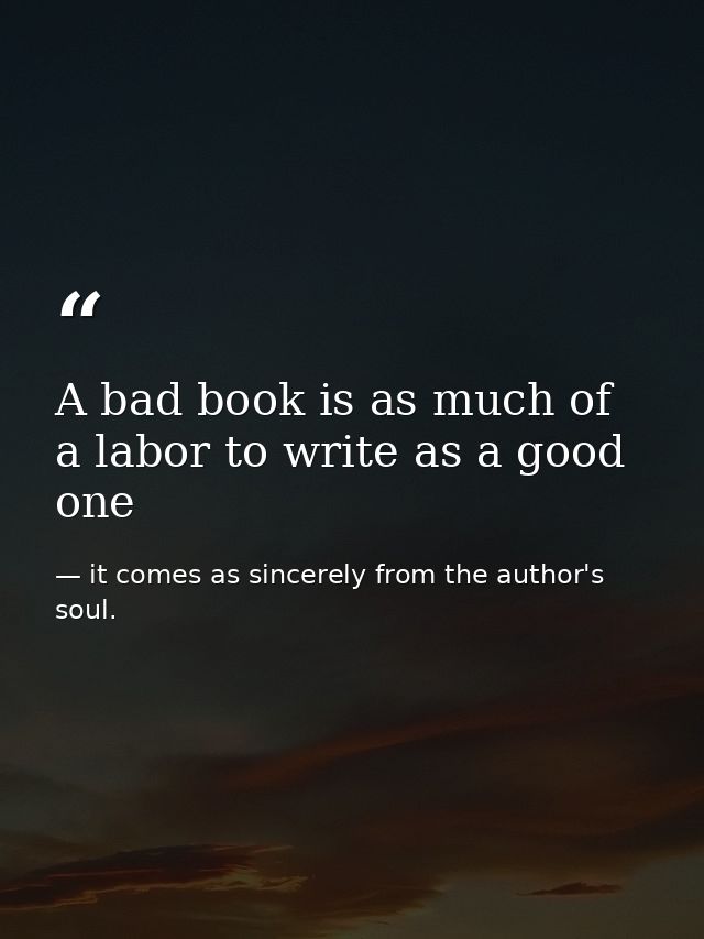 A bad book is as much of a labor to write as a good one — it comes as sincerely from the author's soul.