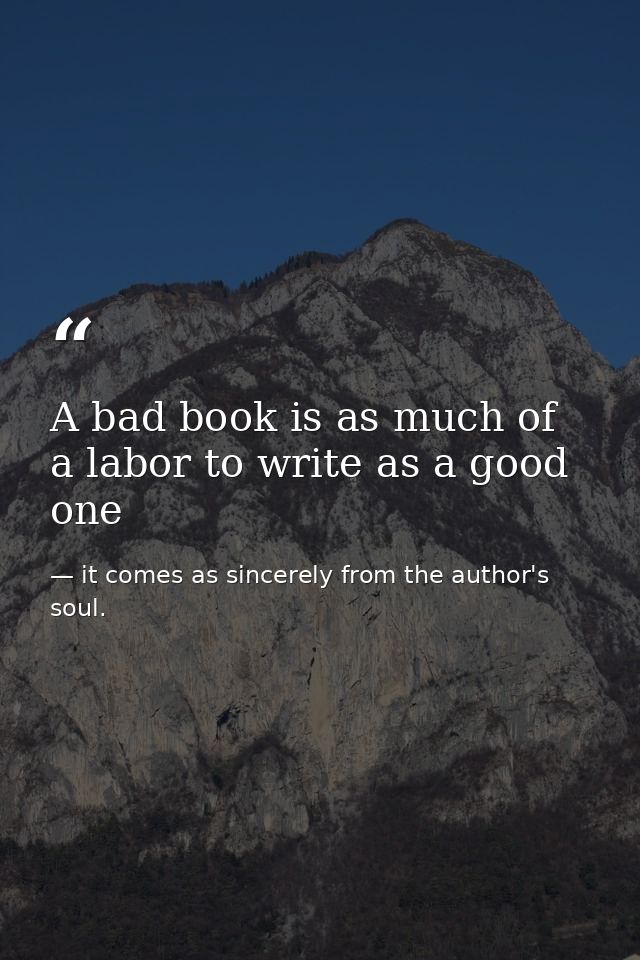 A bad book is as much of a labor to write as a good one — it comes as sincerely from the author's soul.