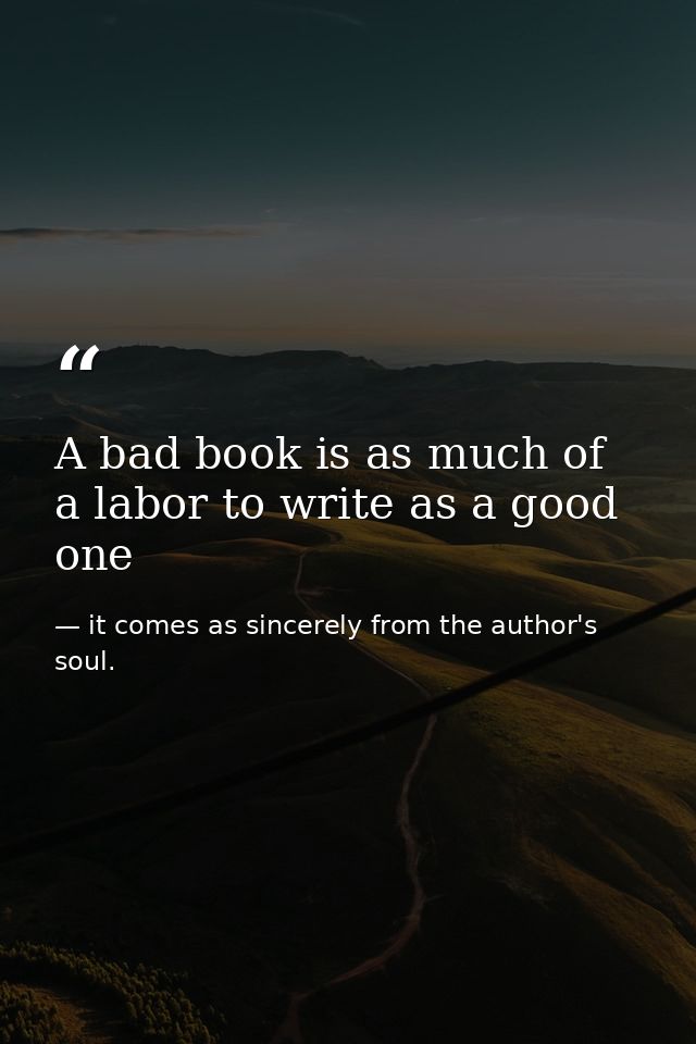 A bad book is as much of a labor to write as a good one — it comes as sincerely from the author's soul.