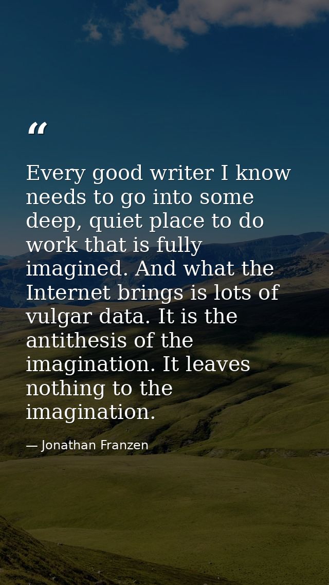 Every good writer I know needs to go into some deep, quiet place to do work that is fully imagined. And what the Interne — Jonathan Franzen