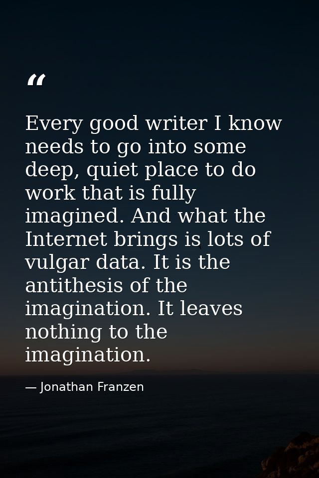 Every good writer I know needs to go into some deep, quiet place to do work that is fully imagined. And what the Interne — Jonathan Franzen