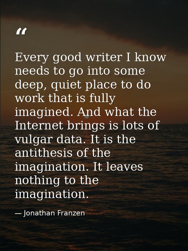 Every good writer I know needs to go into some deep, quiet place to do work that is fully imagined. And what the Interne — Jonathan Franzen