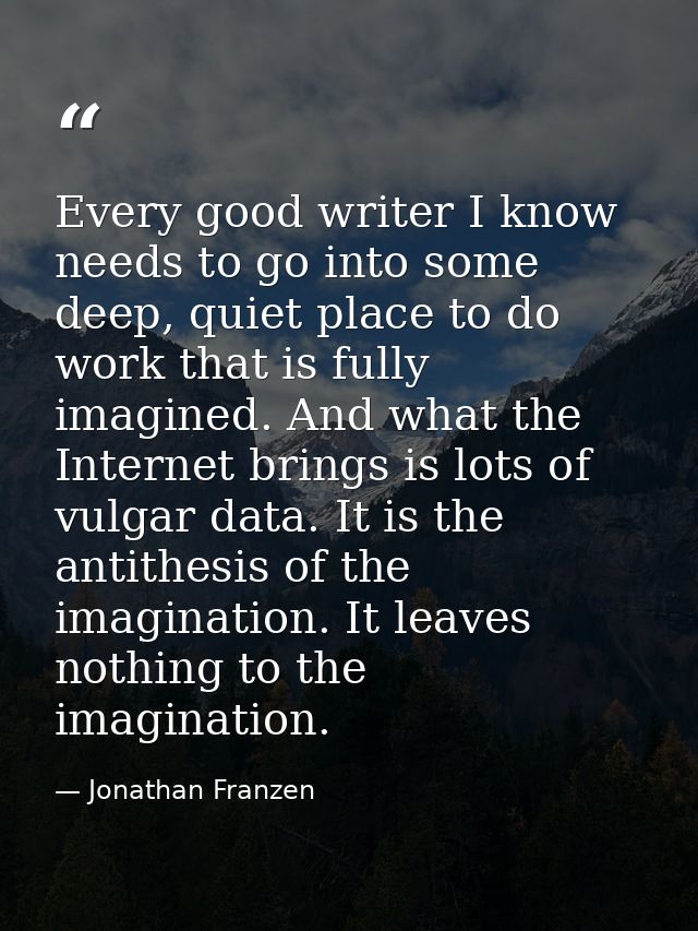 Every good writer I know needs to go into some deep, quiet place to do work that is fully imagined. And what the Interne — Jonathan Franzen