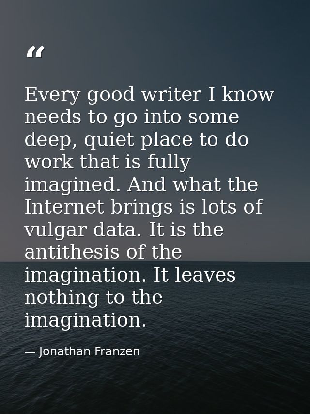 Every good writer I know needs to go into some deep, quiet place to do work that is fully imagined. And what the Interne — Jonathan Franzen
