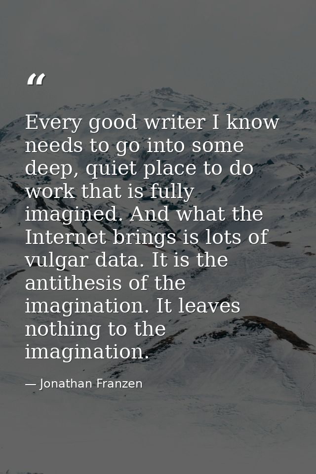 Every good writer I know needs to go into some deep, quiet place to do work that is fully imagined. And what the Interne — Jonathan Franzen