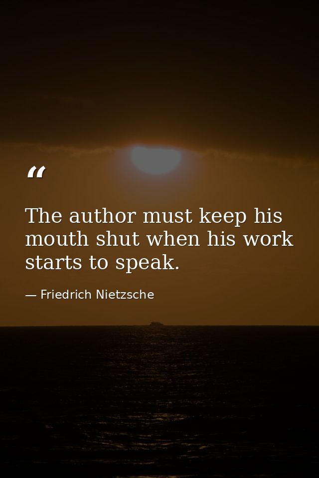The author must keep his mouth shut when his work starts to speak. — Friedrich Nietzsche