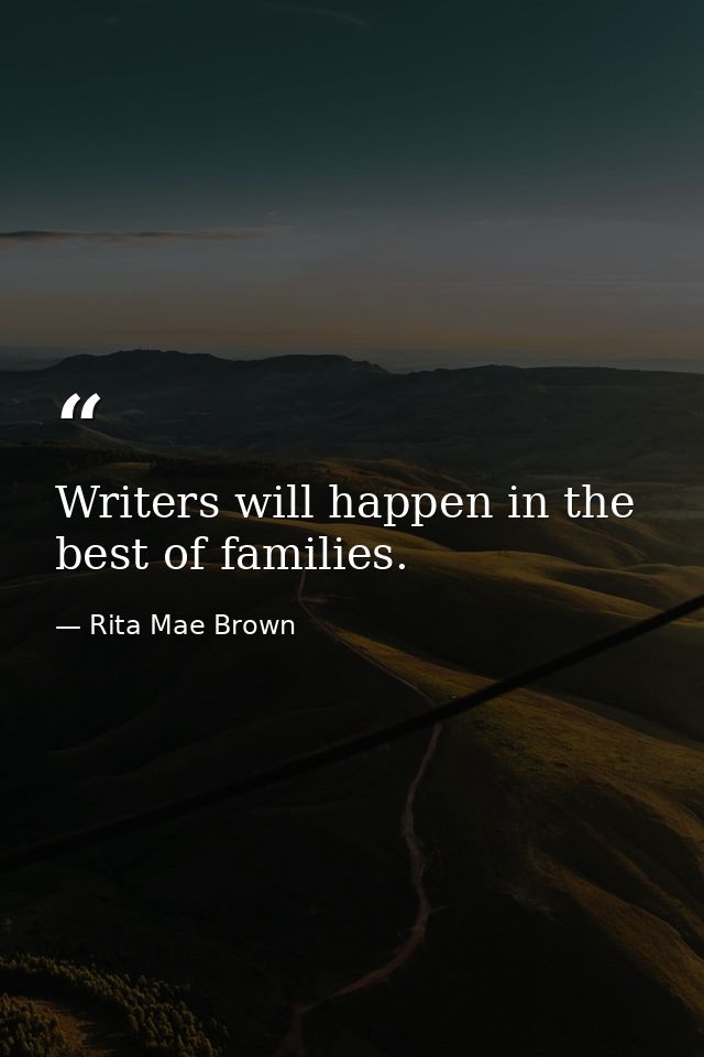 Writers will happen in the best of families. — Rita Mae Brown