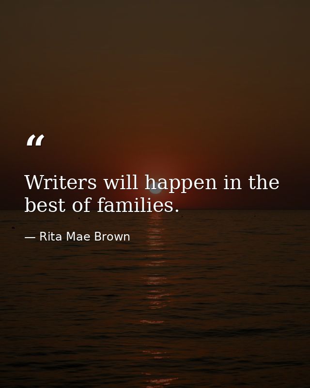 Writers will happen in the best of families. — Rita Mae Brown