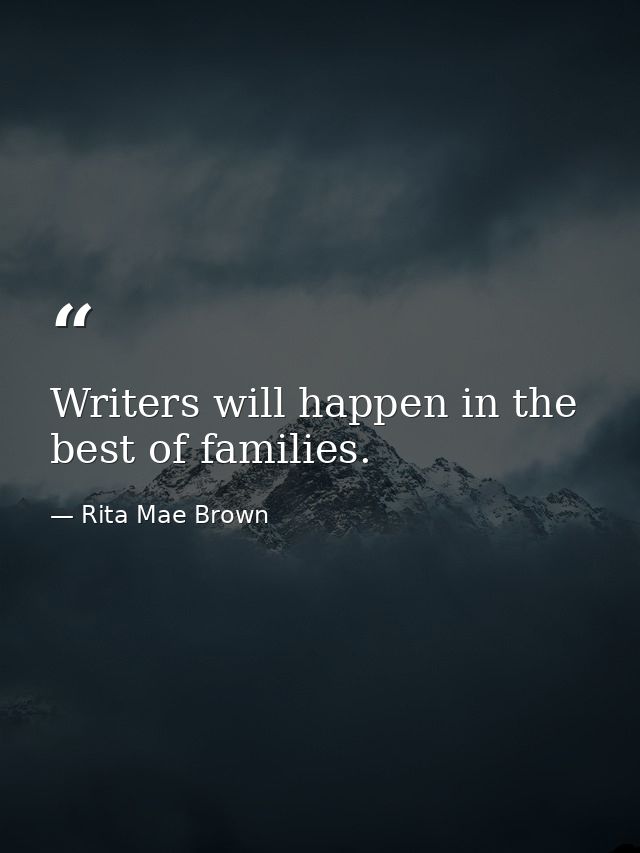 Writers will happen in the best of families. — Rita Mae Brown