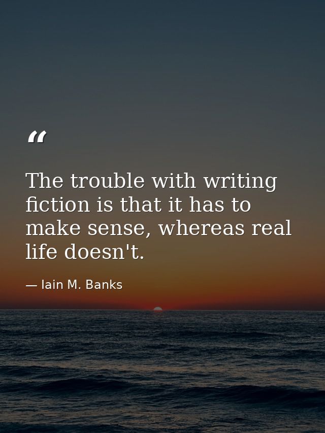 The trouble with writing fiction is that it has to make sense, whereas real life doesn't. — Iain M. Banks