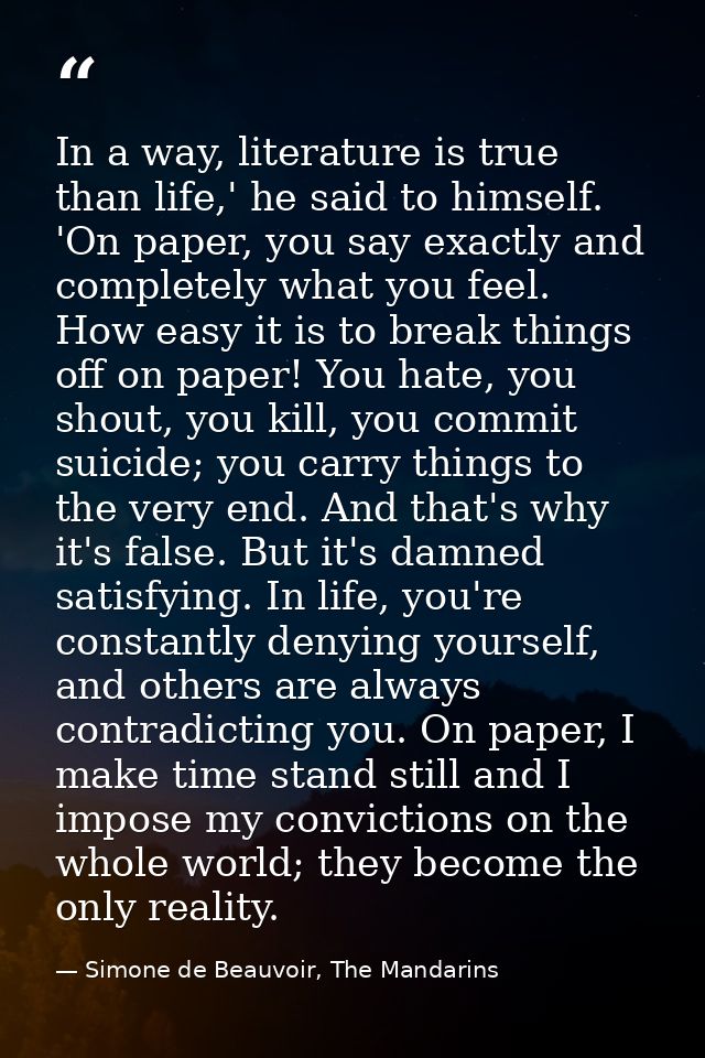 In a way, literature is true than life,' he said to himself. 'On paper, you say exactly and completely what you feel. Ho — Simone de Beauvoir, The Mandarins