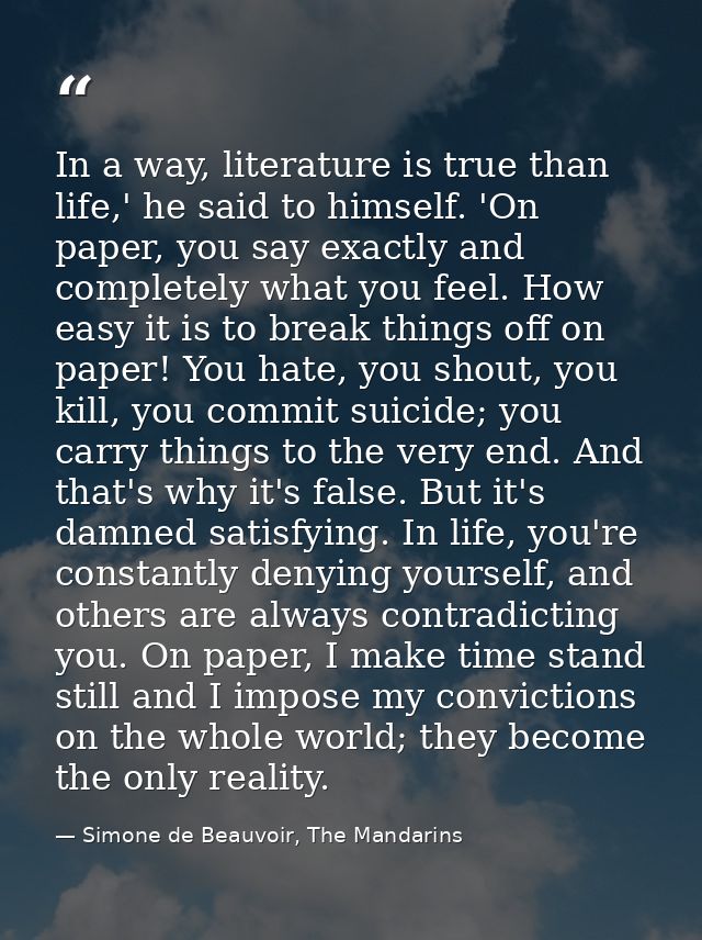 In a way, literature is true than life,' he said to himself. 'On paper, you say exactly and completely what you feel. Ho — Simone de Beauvoir, The Mandarins