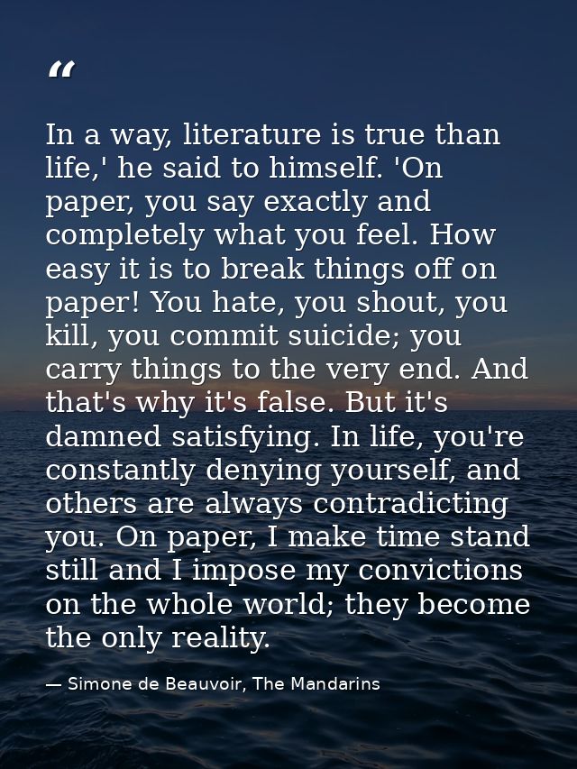 In a way, literature is true than life,' he said to himself. 'On paper, you say exactly and completely what you feel. Ho — Simone de Beauvoir, The Mandarins