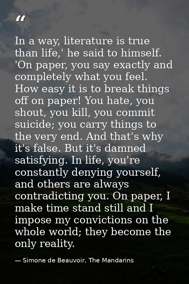 In a way, literature is true than life,' he said to himself. 'On paper, you say exactly and completely what you feel. Ho — Simone de Beauvoir, The Mandarins