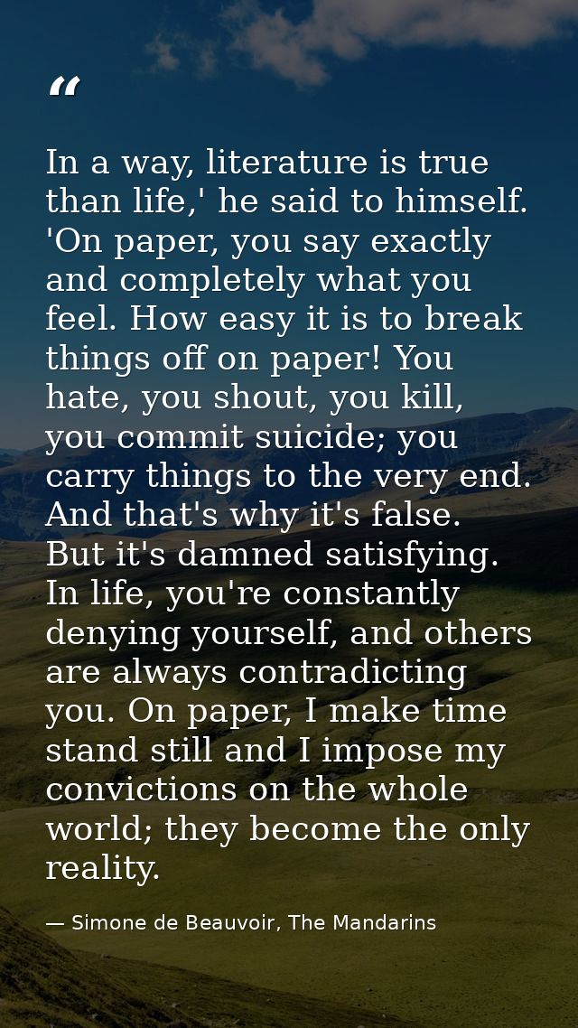 In a way, literature is true than life,' he said to himself. 'On paper, you say exactly and completely what you feel. Ho — Simone de Beauvoir, The Mandarins