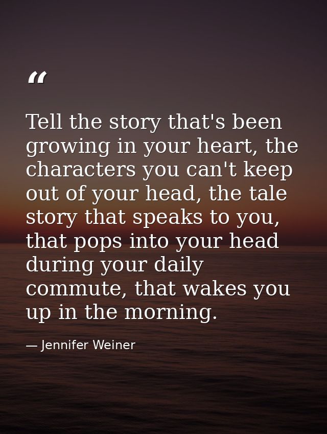 Tell the story that's been growing in your heart, the characters you can't keep out of your head, the tale story that sp — Jennifer Weiner
