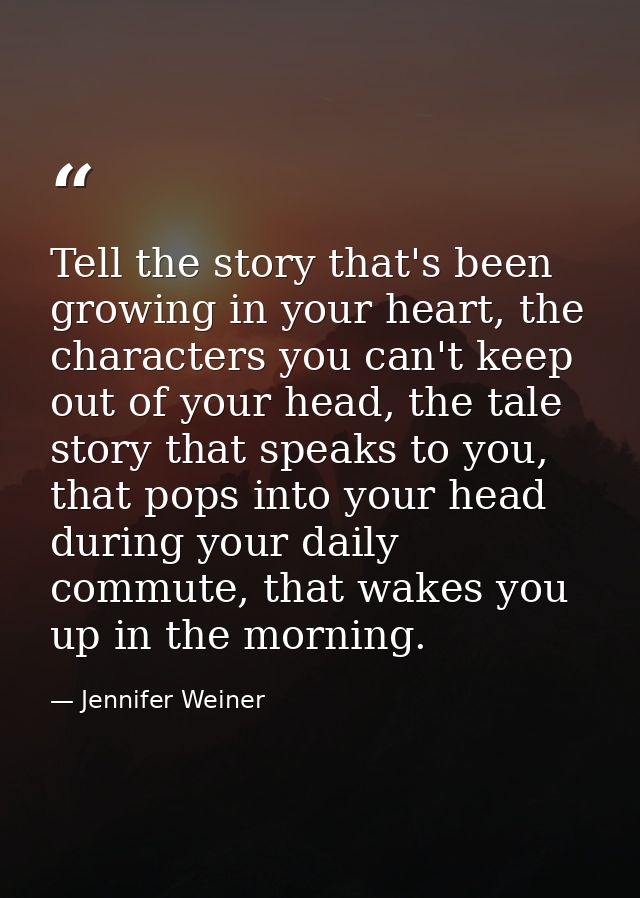 Tell the story that's been growing in your heart, the characters you can't keep out of your head, the tale story that sp — Jennifer Weiner