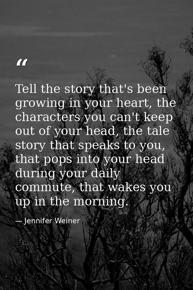 Tell the story that's been growing in your heart, the characters you can't keep out of your head, the tale story that sp — Jennifer Weiner