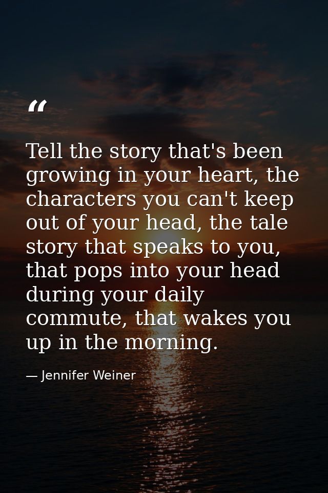 Tell the story that's been growing in your heart, the characters you can't keep out of your head, the tale story that sp — Jennifer Weiner