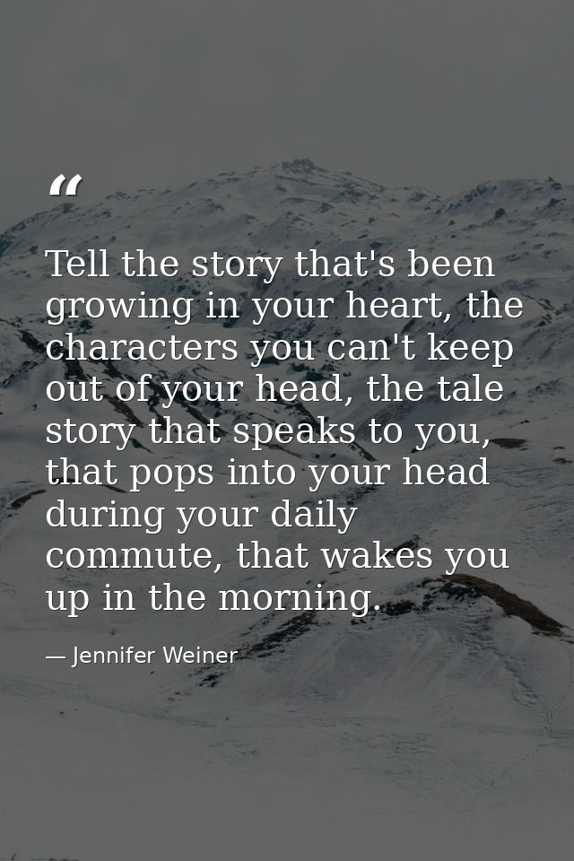 Tell the story that's been growing in your heart, the characters you can't keep out of your head, the tale story that sp — Jennifer Weiner