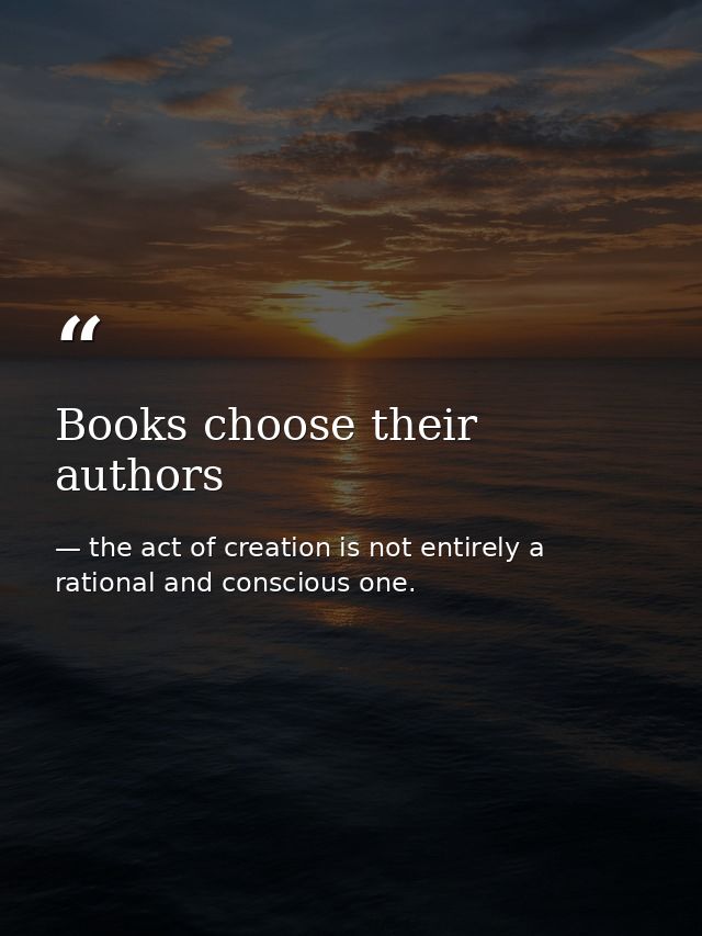 Books choose their authors — the act of creation is not entirely a rational and conscious one.