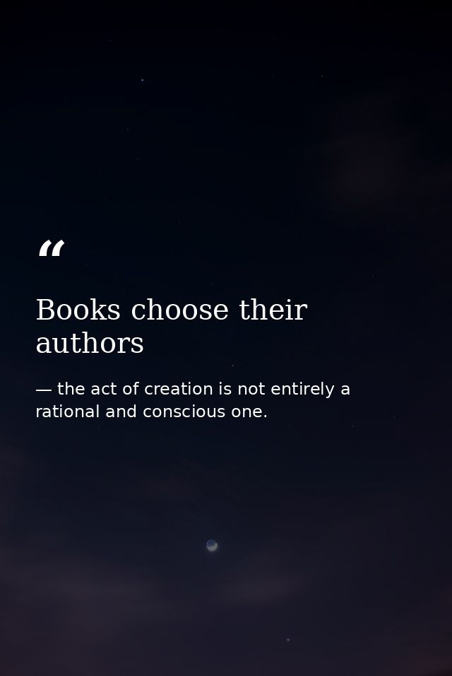 Books choose their authors — the act of creation is not entirely a rational and conscious one.