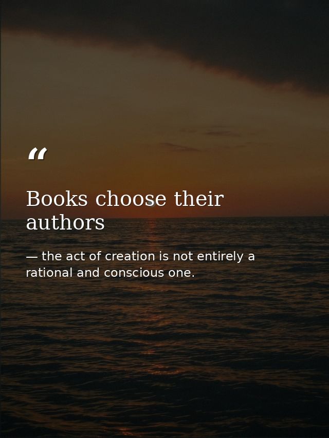 Books choose their authors — the act of creation is not entirely a rational and conscious one.