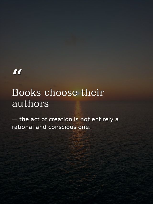 Books choose their authors — the act of creation is not entirely a rational and conscious one.