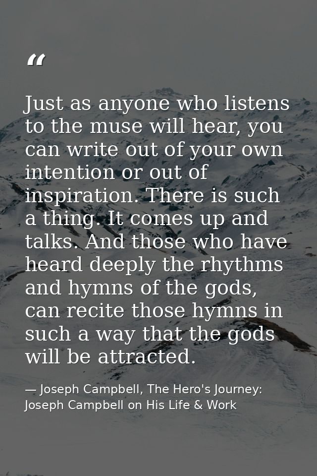 Just as anyone who listens to the muse will hear, you can write out of your own intention or out of inspiration. There i — Joseph Campbell, The Hero's Journey: Joseph Campbell on His Life & Work