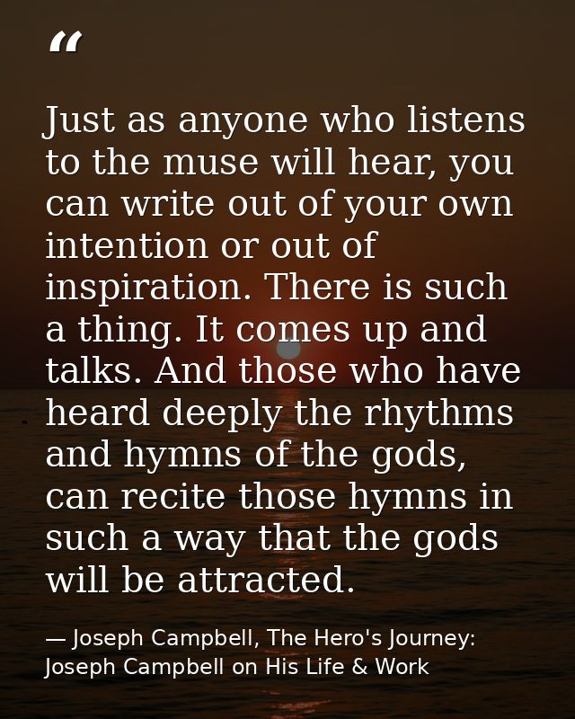 Just as anyone who listens to the muse will hear, you can write out of your own intention or out of inspiration. There i — Joseph Campbell, The Hero's Journey: Joseph Campbell on His Life & Work
