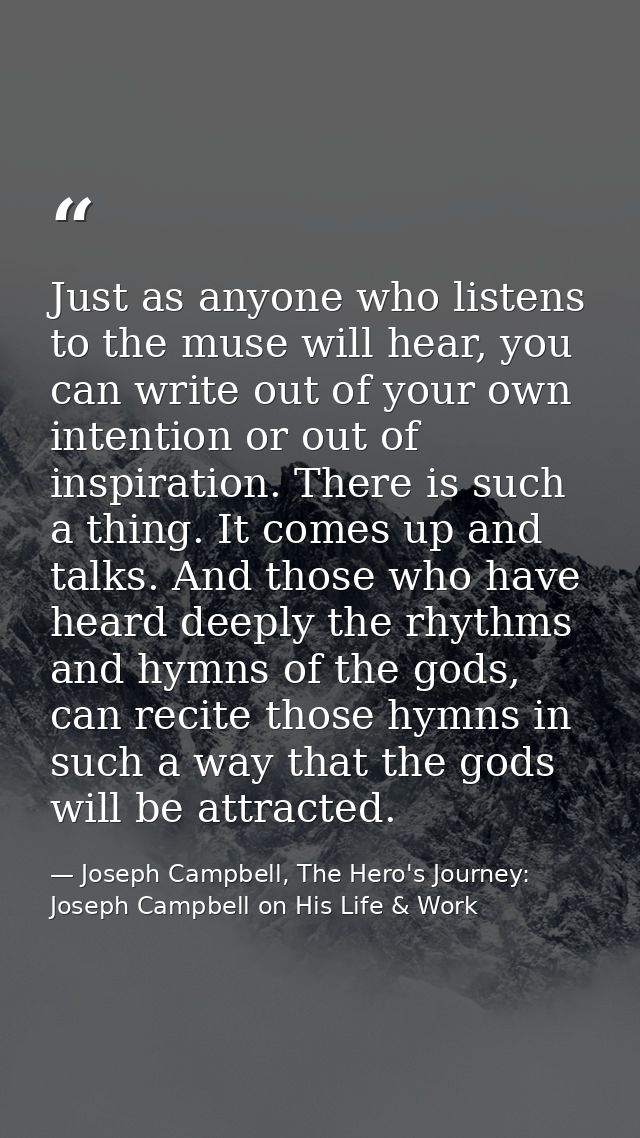 Just as anyone who listens to the muse will hear, you can write out of your own intention or out of inspiration. There i — Joseph Campbell, The Hero's Journey: Joseph Campbell on His Life & Work