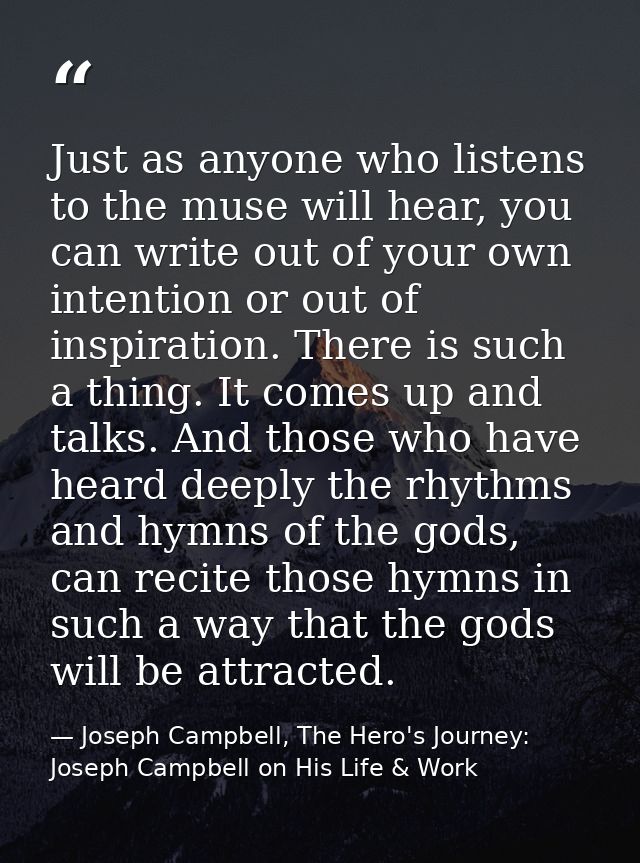 Just as anyone who listens to the muse will hear, you can write out of your own intention or out of inspiration. There i — Joseph Campbell, The Hero's Journey: Joseph Campbell on His Life & Work