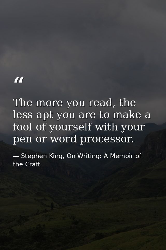 The more you read, the less apt you are to make a fool of yourself with your pen or word processor. — Stephen King, On Writing: A Memoir of the Craft