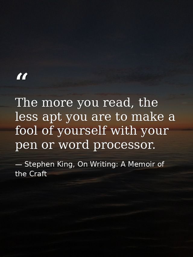 The more you read, the less apt you are to make a fool of yourself with your pen or word processor. — Stephen King, On Writing: A Memoir of the Craft
