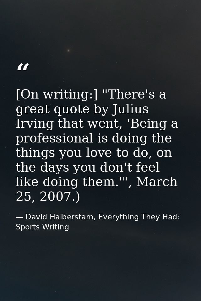 [On writing:] "There's a great quote by Julius Irving that went, 'Being a professional is doing the things you love to d — David Halberstam, Everything They Had: Sports Writing